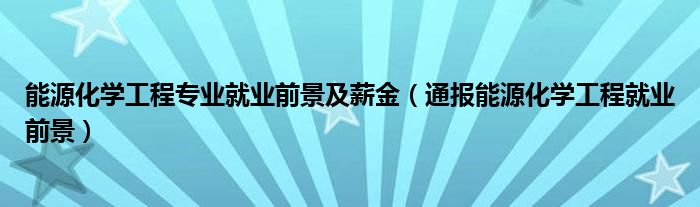 能源化学工程专业就业前景及薪金（通报能源化学工程就业前景）