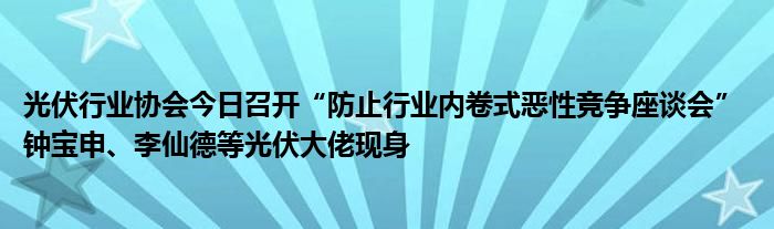 光伏行业协会今日召开“防止行业内卷式恶性竞争座谈会” 钟宝申、李仙德等光伏大佬现身