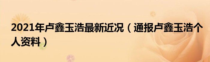 2021年卢鑫玉浩最新近况（通报卢鑫玉浩个人资料）