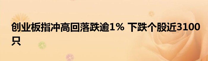 创业板指冲高回落跌逾1% 下跌个股近3100只