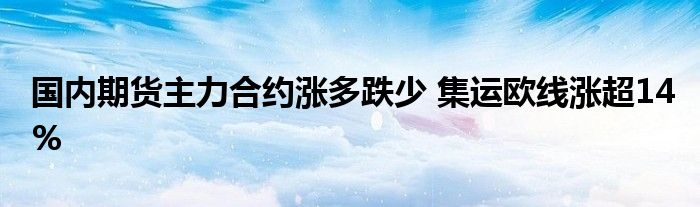 国内期货主力合约涨多跌少 集运欧线涨超14%