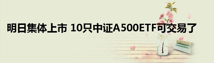 明日集体上市 10只中证A500ETF可交易了