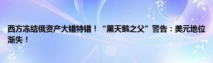西方冻结俄资产大错特错!“黑天鹅之父”警告:美元地位渐失!