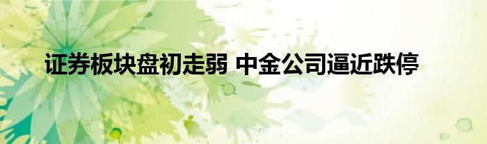 证券板块盘初走弱 中金公司逼近跌停