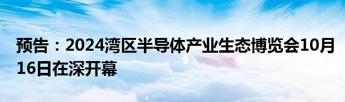 预告:2024湾区半导体产业生态博览会10月16日在深开幕
