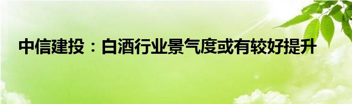 中信建投:白酒行业景气度或有较好提升