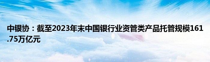 中银协:截至2023年末中国银行业资管类产品托管规模161.75万亿元