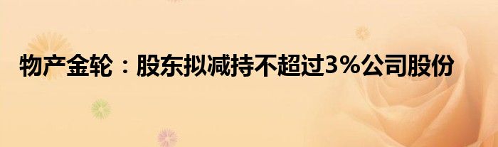 物产金轮:股东拟减持不超过3%公司股份