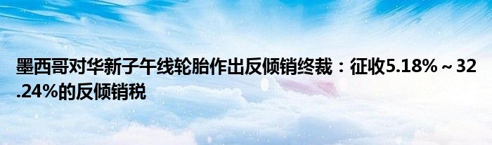 墨西哥对华新子午线轮胎作出反倾销终裁:征收5.18%~32.24%的反倾销税