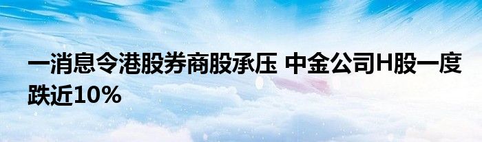 一消息令港股券商股承压 中金公司H股一度跌近10%