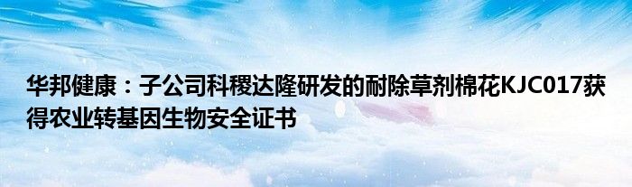 华邦健康:子公司科稷达隆研发的耐除草剂棉花KJC017获得农业转基因生物安全证书