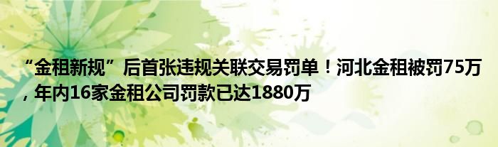 “金租新规”后首张违规关联交易罚单!河北金租被罚75万,年内16家金租公司罚款已达1880万