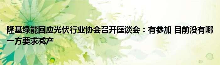 隆基绿能回应光伏行业协会召开座谈会:有参加 目前没有哪一方要求减产