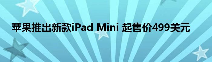 苹果推出新款iPad Mini 起售价499美元