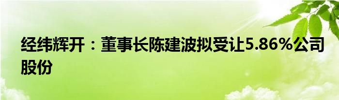 经纬辉开:董事长陈建波拟受让5.86%公司股份