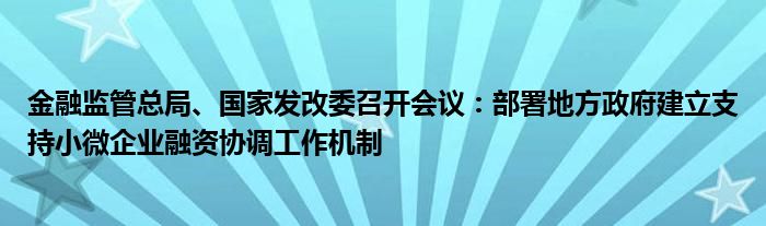 金融监管总局、国家发改委召开会议：部署地方政府建立支持小微企业融资协调工作机制