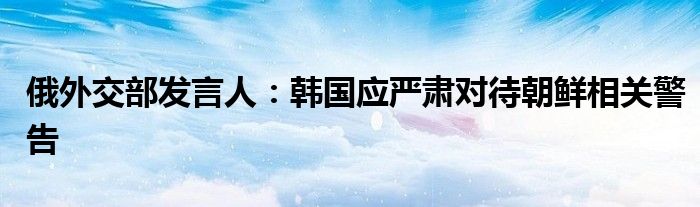 俄外交部发言人:韩国应严肃对待朝鲜相关警告