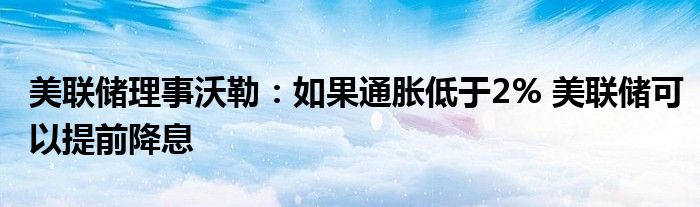 美联储理事沃勒:如果通胀低于2% 美联储可以提前降息