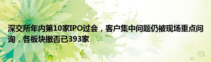 深交所年内第10家IPO过会,客户集中问题仍被现场重点问询,各板块撤否已393家