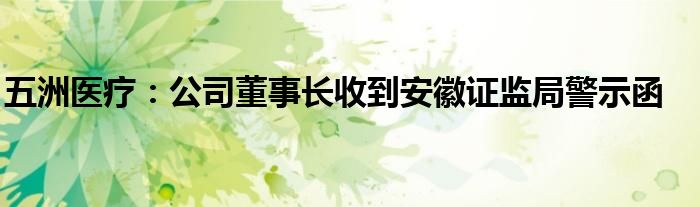 五洲医疗:公司董事长收到安徽证监局警示函