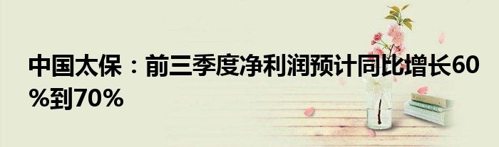 中国太保：前三季度净利润预计同比增长60%到70%