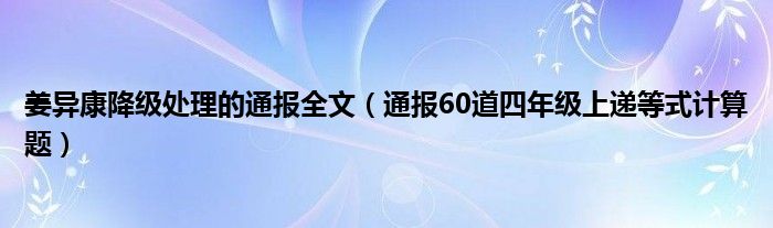 姜异康降级处理的通报全文(通报60道四年级上递等式计算题)