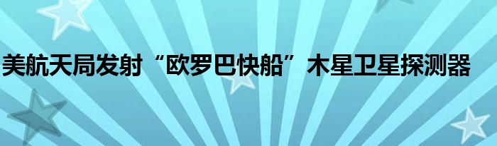 美航天局发射“欧罗巴快船”木星卫星探测器