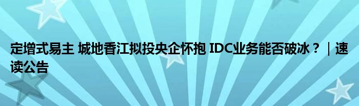定增式易主 城地香江拟投央企怀抱 IDC业务能否破冰?|速读公告