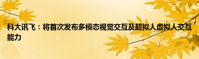 科大讯飞:将首次发布多模态视觉交互及超拟人虚拟人交互能力