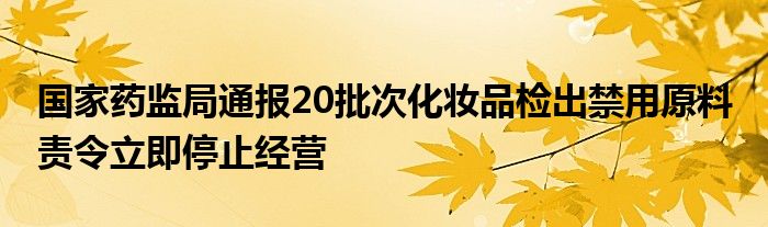 国家药监局通报20批次化妆品检出禁用原料 责令立即停止经营