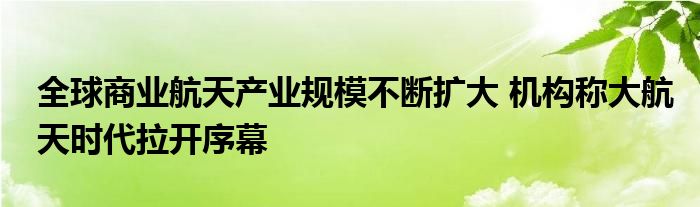 全球商业航天产业规模不断扩大 机构称大航天时代拉开序幕