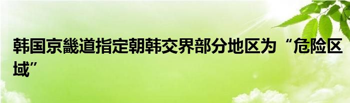 韩国京畿道指定朝韩交界部分地区为“危险区域”