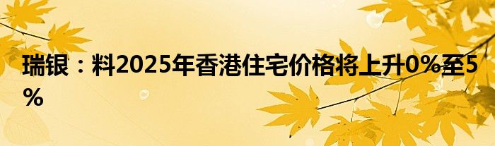 瑞银:料2025年香港住宅价格将上升0%至5%