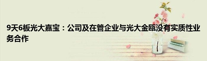 9天6板光大嘉宝:公司及在管企业与光大金瓯没有实质性业务合作