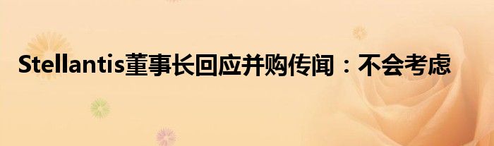 Stellantis董事长回应并购传闻:不会考虑