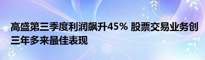 高盛第三季度利润飙升45% 股票交易业务创三年多来最佳表现