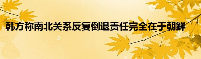 韩方称南北关系反复倒退责任完全在于朝鲜