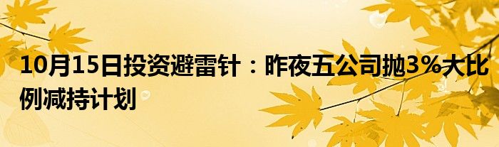 10月15日投资避雷针:昨夜五公司抛3%大比例减持计划