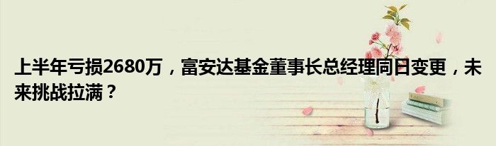 上半年亏损2680万,富安达基金董事长总经理同日变更,未来挑战拉满?