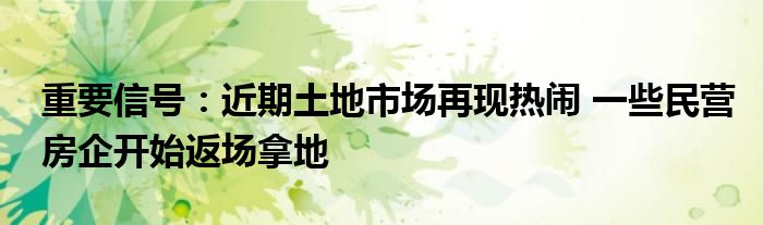 重要信号:近期土地市场再现热闹 一些民营房企开始返场拿地