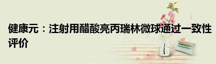 健康元:注射用醋酸亮丙瑞林微球通过一致性评价