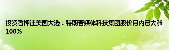 投资者押注美国大选:特朗普媒体科技集团股价月内已大涨100%