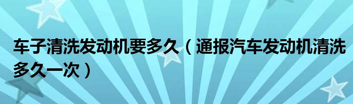 车子清洗发动机要多久(通报汽车发动机清洗多久一次)