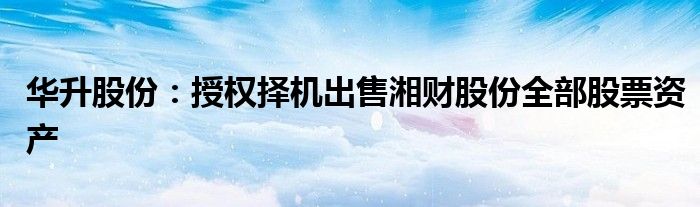 华升股份:授权择机出售湘财股份全部股票资产