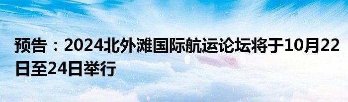 预告:2024北外滩国际航运论坛将于10月22日至24日举行