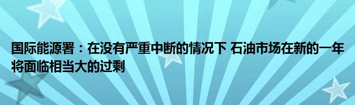 国际能源署:在没有严重中断的情况下 石油市场在新的一年将面临相当大的过剩