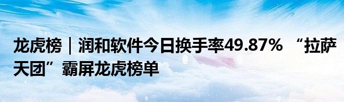 龙虎榜|润和软件今日换手率49.87% “拉萨天团”霸屏龙虎榜单