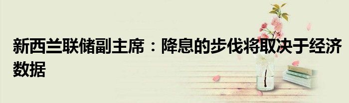 新西兰联储副主席:降息的步伐将取决于经济数据