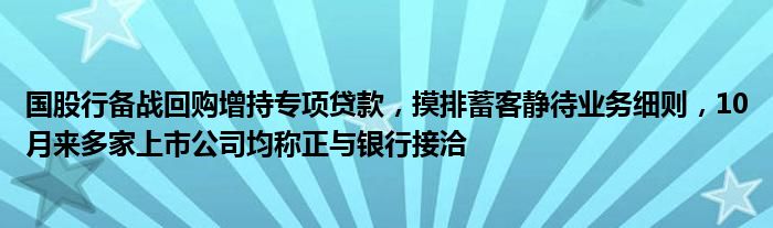 国股行备战回购增持专项贷款,摸排蓄客静待业务细则,10月来多家上市公司均称正与银行接洽