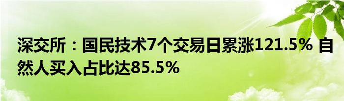 深交所:国民技术7个交易日累涨121.5% 自然人买入占比达85.5%